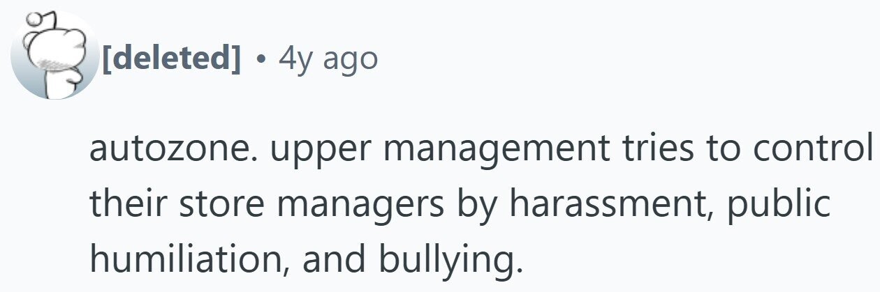 . 4y ago autozone. upper management tries to control their store managers by harassment, public humiliation, and bullying.