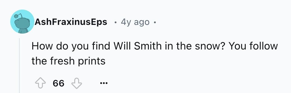 AshFraxinusEps e 4y ago e How do you find Will Smith in the snow? You follow the fresh prints 66 ...
