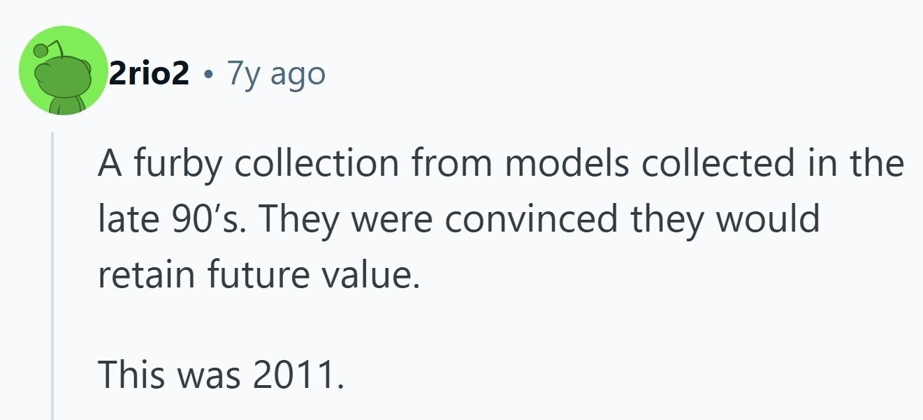 2rio2 . 7y ago A furby collection from models collected in the late 90's. They were convinced they would retain future value. This was 2011.