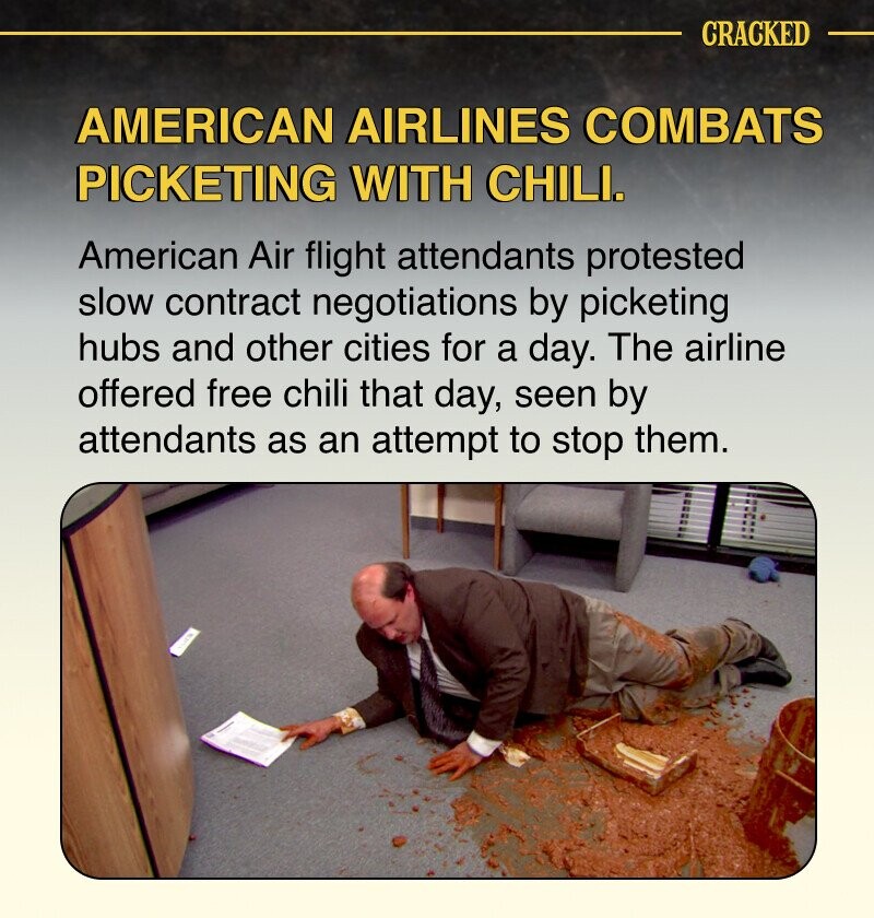 CRACKED AMERICAN AIRLINES COMBATS PICKETING WITH CHILI. American Air flight attendants protested slow contract negotiations by picketing hubs and other cities for a day. The airline offered free chili that day, seen by attendants as an attempt to stop them.