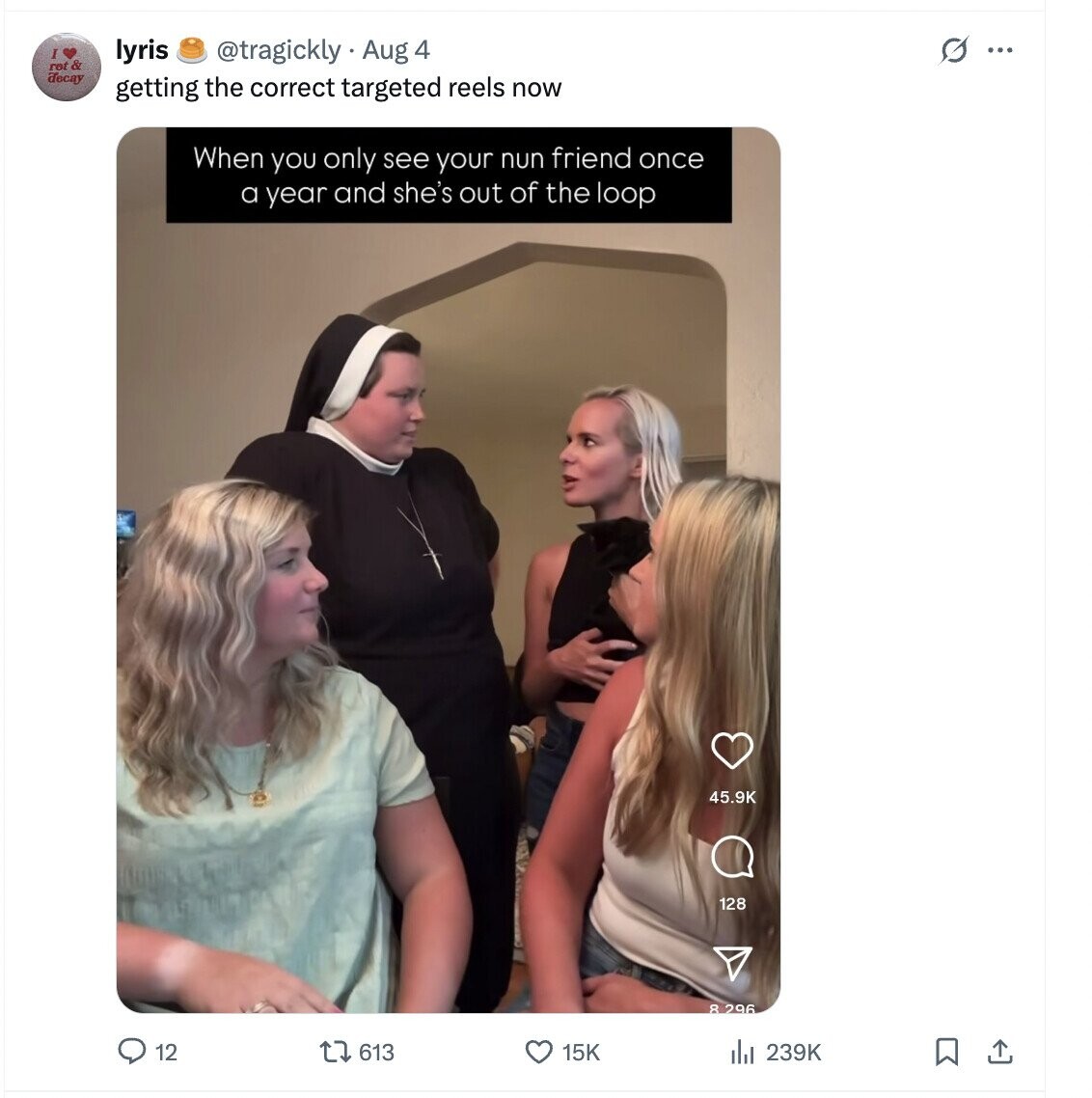 I s lyris @tragickly Aug 4 ... rot & decay getting the correct targeted reels now When you only see your nun friend once a year and she's out of the loop 45.9K 128 8.296 12 613 15K del 239K