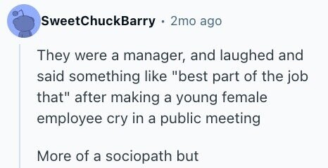 SweetChuckBarry . 2mo ago They were a manager, and laughed and said something like best part of the job that after making a young female employee cry in a public meeting More of a sociopath but