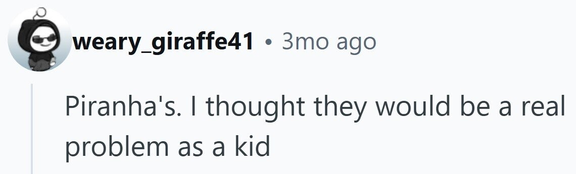 weary_giraffe41 . 3то ago Piranha's. I thought they would be a real problem as a kid