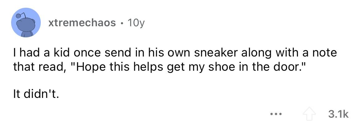 xtremechaos . 10y I had a kid once send in his own sneaker along with a note that read, Hope this helps get my shoe in the door. It didn't. ... 3.1k 