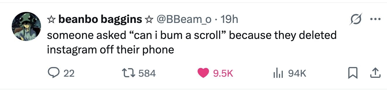 beanbo baggins @BBeam_o 19h ... someone asked can i bum a scroll because they deleted instagram off their phone 22 584 9.5K 94K 
