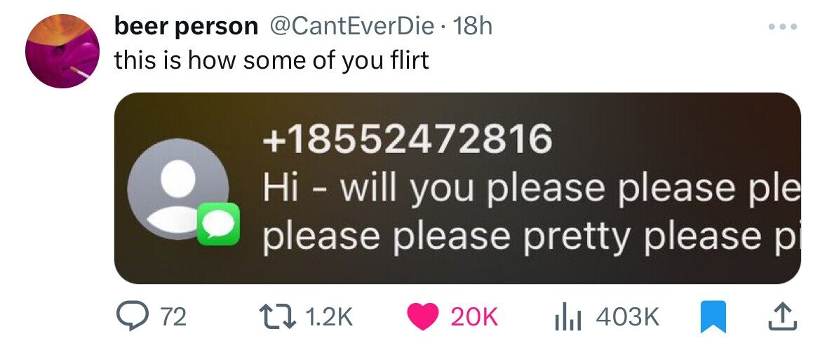 beer person @CantEverDie• 18h ... this is how some of you flirt +18552472816 Hi - will you please please ple please please pretty please p 72 1.2K 20K 403K