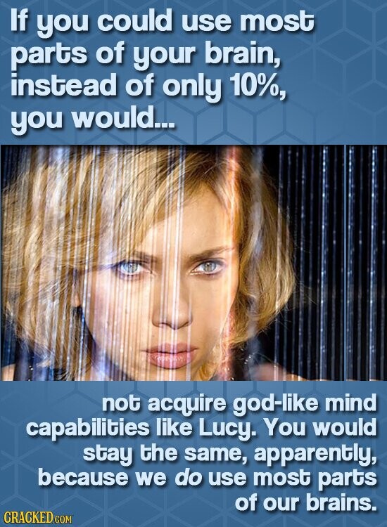 If you could use most parts of your brain, instead of only 10%, you would... not acquire god-like mind capabilities like Lucy. You would stay the same, apparently, because we do use most parts of our brains. CRACKED.COM