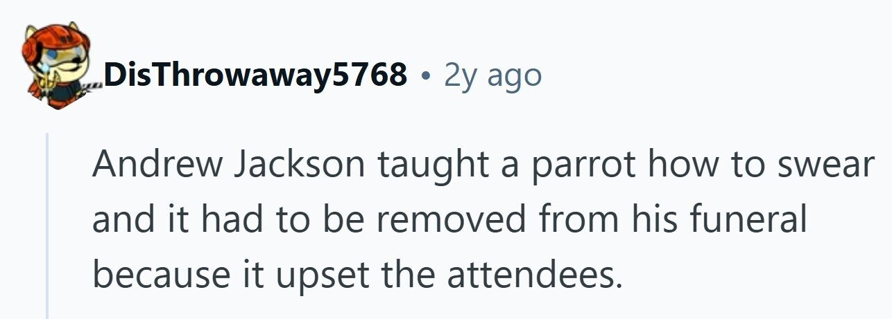 DisThrowaway5768 . 2y ago Andrew Jackson taught a parrot how to swear and it had to be removed from his funeral because it upset the attendees. 