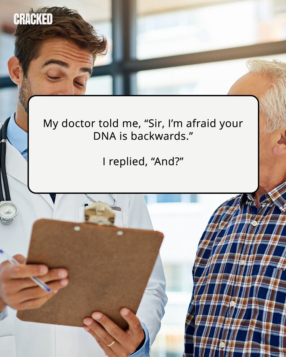CRACKED My doctor told me, Sir, I'm afraid your DNA is backwards. I replied, And? 