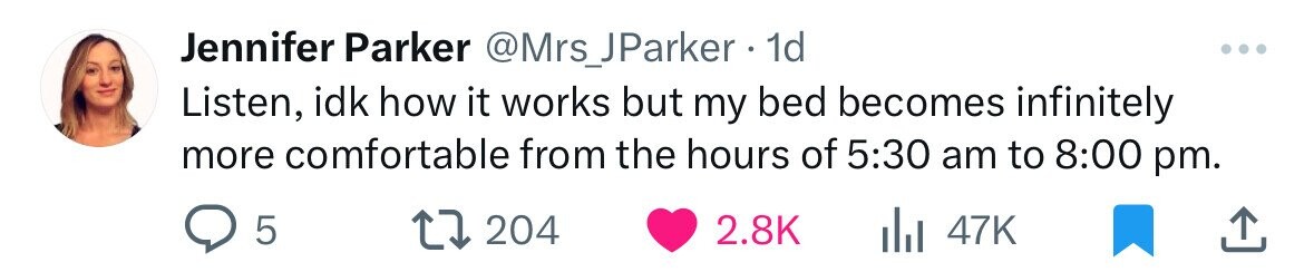 Jennifer Parker @Mrs_JParker . 1 1d Listen, idk how it works but my bed becomes infinitely more comfortable from the hours of 5:30 am to 8:00 pm. 5 204 2.8K 47K 