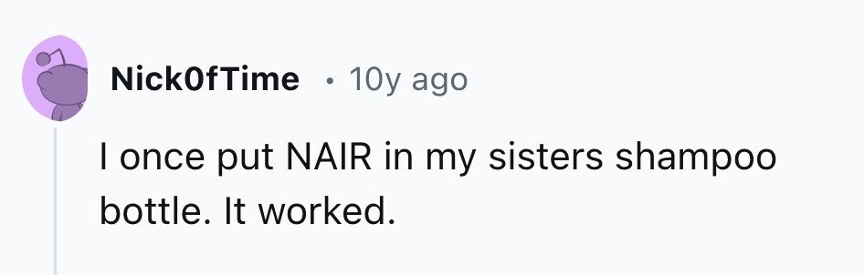 Nick0fTime 10y ago I once put NAIR in my sisters shampoo bottle. It worked. 