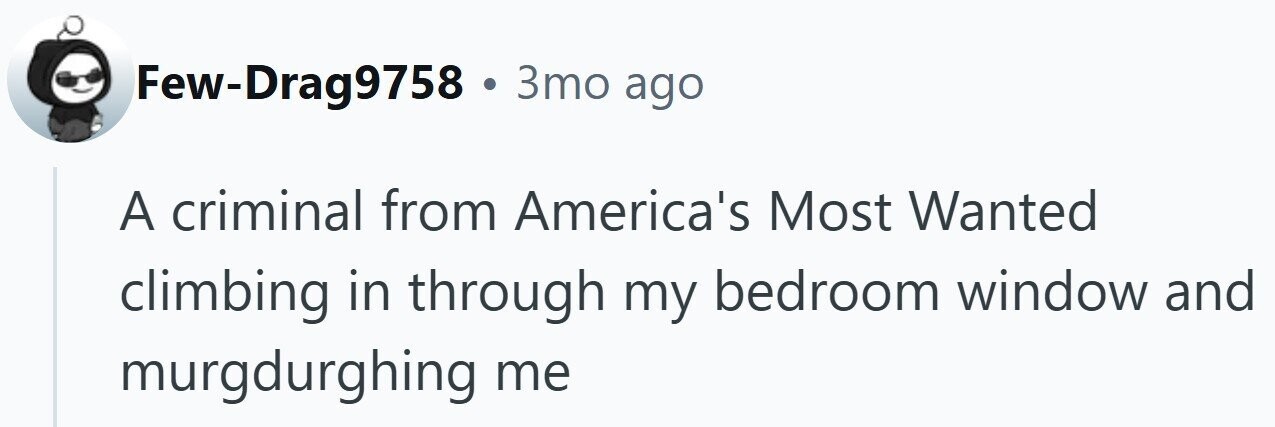 Few-Drag9758 . 3то ago A criminal from America's Most Wanted climbing in through my bedroom window and murgdurghing me