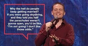 Why the hell do people keep getting married? If you were going skydiving, and they told you half the parachutes weren't gonna open, you'd be like, I'm not going! I don't like those odds.