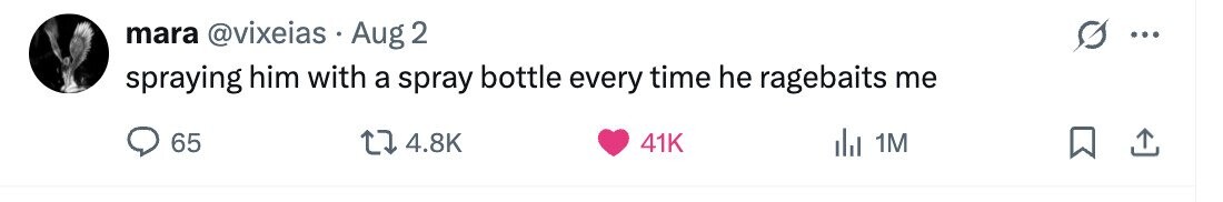 mara @vixeias Aug 2 ... spraying him with a spray bottle every time he ragebaits me 65 4.8K 41K del 1M