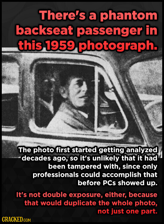 There's a phantom backseat passenger in this 1959 photograph. The photo first started getting analyzed decades ago, so it's unlikely that it had been tampered with, since only professionals could accomplish that before PCs showed up. It's not double exposure, either, because that would duplicate the whole photo, not just one part. CRACKED.COM