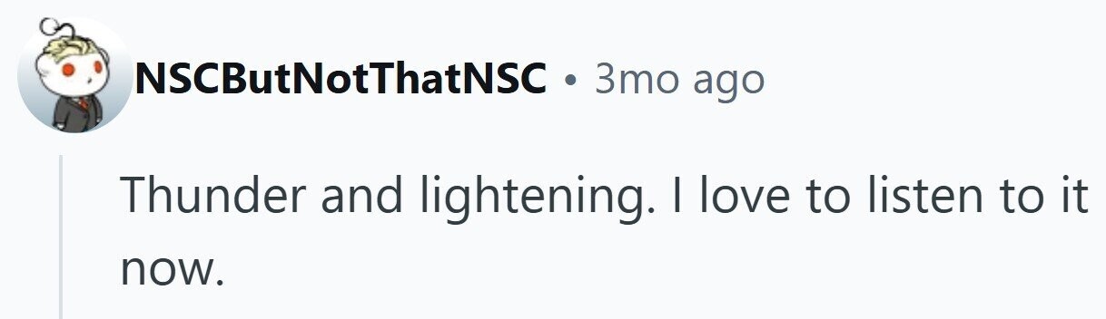 NSCButNotThatNSC . 3то ago Thunder and lightening. I love to listen to it now.