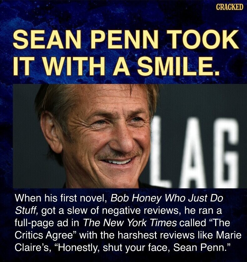 CRACKED SEAN PENN TOOK IT WITH A SMILE. LAG When his first novel, Bob Honey Who Just Do Stuff, got a slew of negative reviews, he ran a full-page ad in The New York Times called The Critics Agree with the harshest reviews like Marie Claire's, Honestly, shut your face, Sean Penn.