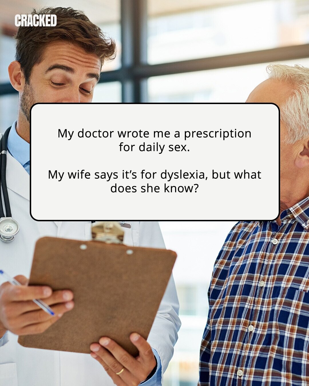 CRACKED My doctor wrote me a prescription for daily sex. My wife says it's for dyslexia, but what does she know? 