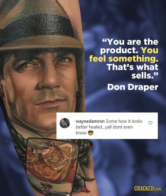 You are the product. You feel something. That's what sells. Don Draper waynedamron Some how it looks better healed... .yall dont even know CRACKED.COM