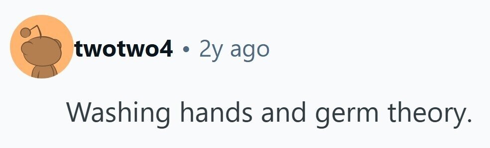 twotwo4 . 2y ago Washing hands and germ theory. 