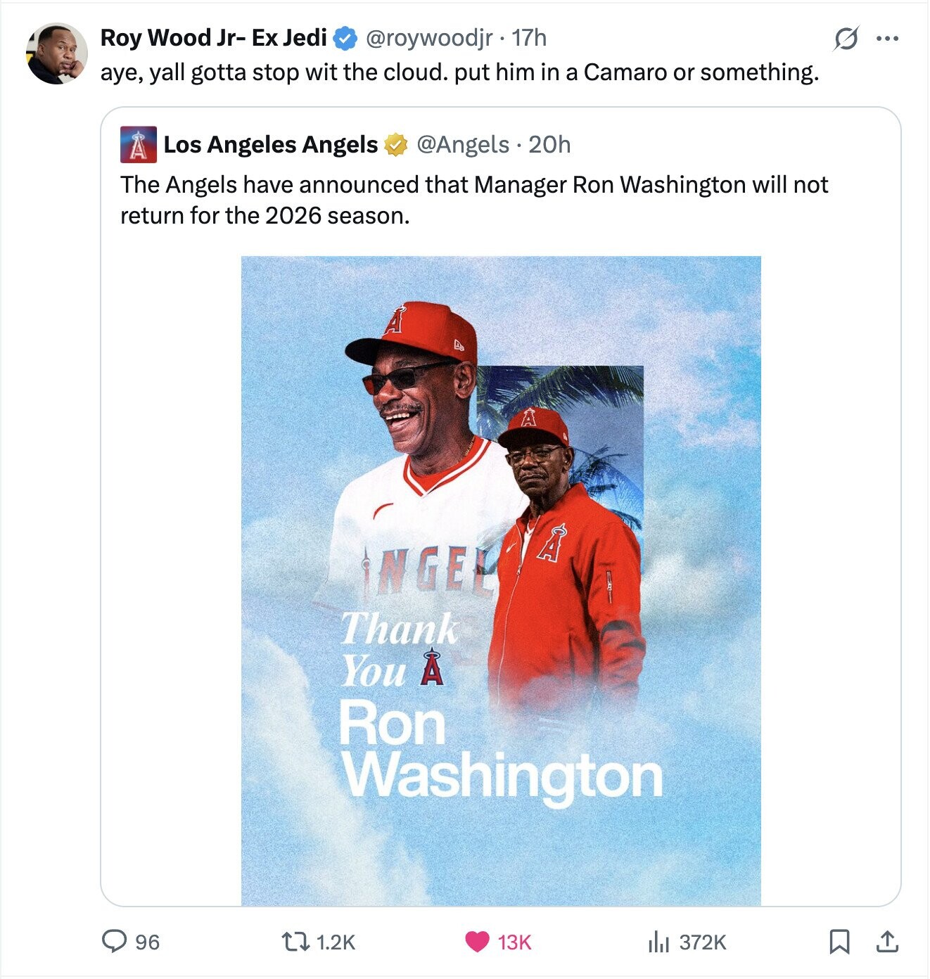 S Roy Wood Jr- Ex Jedi @roywoodjr 17h ... aye, yall gotta stop wit the cloud. put him in a Camaro or something. Los Angeles Angels A @Angels . 20h The Angels have announced that Manager Ron Washington will not return for the 2026 season. A A NGEL Thank You A Ron Washington 96 1.2K 13K 372K 