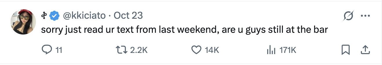 @kkiciato Oct 23 ... sorry just read ur text from last weekend, are u guys still at the bar 11 2.2K 14K del 171K