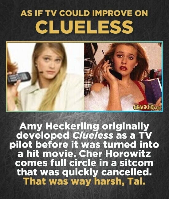 AS IF TV COULD IMPROVE ON CLUELESS CRACKED COM Amy Heckerling originally developed Clueless as a TV pilot before it was turned into a hit movie. Cher Horowitz comes full circle in a sitcom that was quickly cancelled. That was way harsh, Tai.