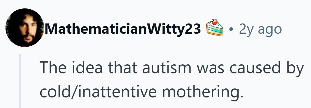 MathematicianWitty23 2y ago The idea that autism was caused by cold/inattentive mothering. 
