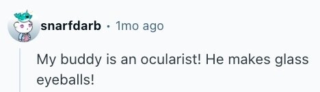 snarfdarb 1mo ago My buddy is an ocularist! Не makes glass eyeballs! 