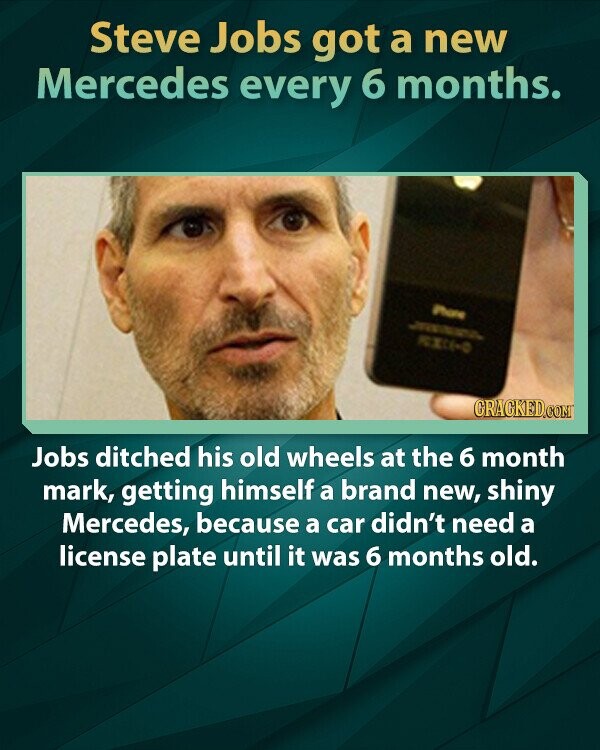Steve Jobs got a new Mercedes every 6 months. Phone JAPAN RXX CRACKED.COM Jobs ditched his old wheels at the 6 month mark, getting himself a brand new, shiny Mercedes, because a car didn't need a license plate until it was 6 months old.