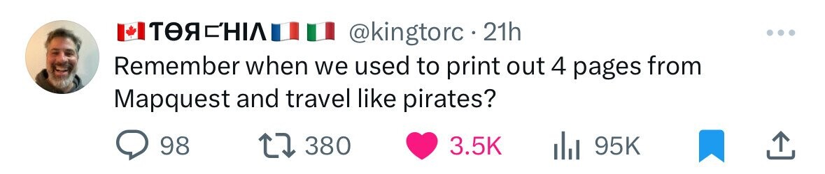 ТӨЯСНІЛ @kingtorc 21h Remember when we used to print out 4 pages from Mapquest and travel like pirates? 98 380 3.5K 95K 