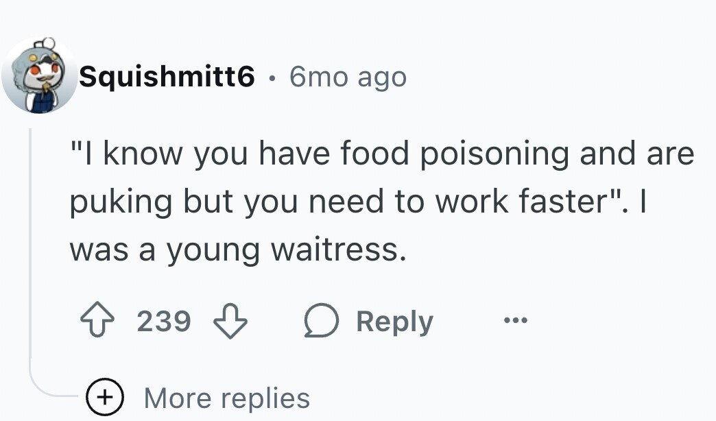 Squishmitt6 . . 6mo ago I know you have food poisoning and are puking but you need to work faster. I was a young waitress. 239 Reply ... + More replies