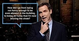 How did go from being not funny enough to be even allowed in the building, to being so funny that I'm now hosting the show?