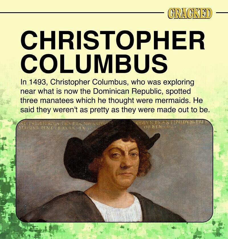 CRACKED CHRISTOPHER COLUMBUS In 1493, Christopher Columbus, who was exploring near what is now the Dominican Republic, spotted three manatees which he thought were mermaids. Не said they weren't as pretty as they were made out to be. ACTEST NISAND COLVMBRANTIPODY M.PRI N ORBEM. ATECONT PENE TRAVIL IN