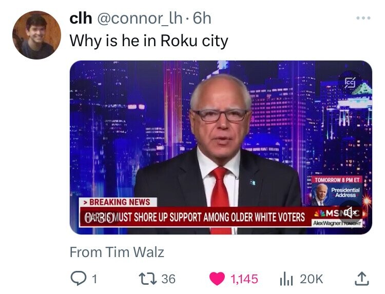 clh @connor_lh.6h ... Why is he in Roku city CB TOMORROW 8 PM ET Presidential Address BREAKING NEWS MSNAX BARBIOMUST SHORE UP SUPPORT AMONG OLDER WHITE VOTERS AlexWagner TONIGHT From Tim Walz 1 36 1,145 20K