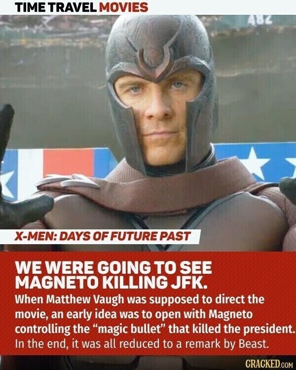 TIME TRAVEL MOVIES 482 X-MEN: DAYS OF FUTURE PAST WE WERE GOING TO SEE MAGNETO KILLING JFK. When Matthew Vaugh was supposed to direct the movie, an early idea was to open with Magneto controlling the magic bullet that killed the president. In the end, it was all reduced to a remark by Beast. CRACKED.COM