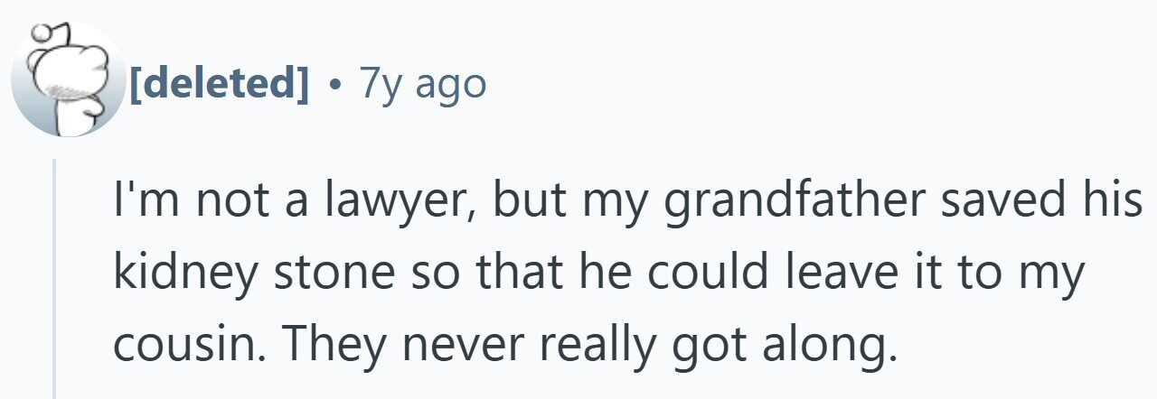 . 7y ago I'm not a lawyer, but my grandfather saved his kidney stone so that he could leave it to my cousin. They never really got along.
