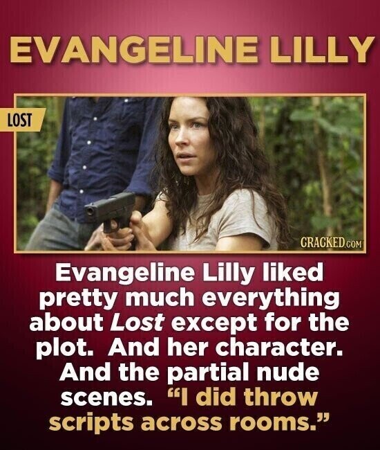 EVANGELINE LILLY LOST CRACKED.COM Evangeline Lilly liked pretty much everything about Lost except for the plot. And her character. And the partial nude scenes. I did throw scripts across rooms.