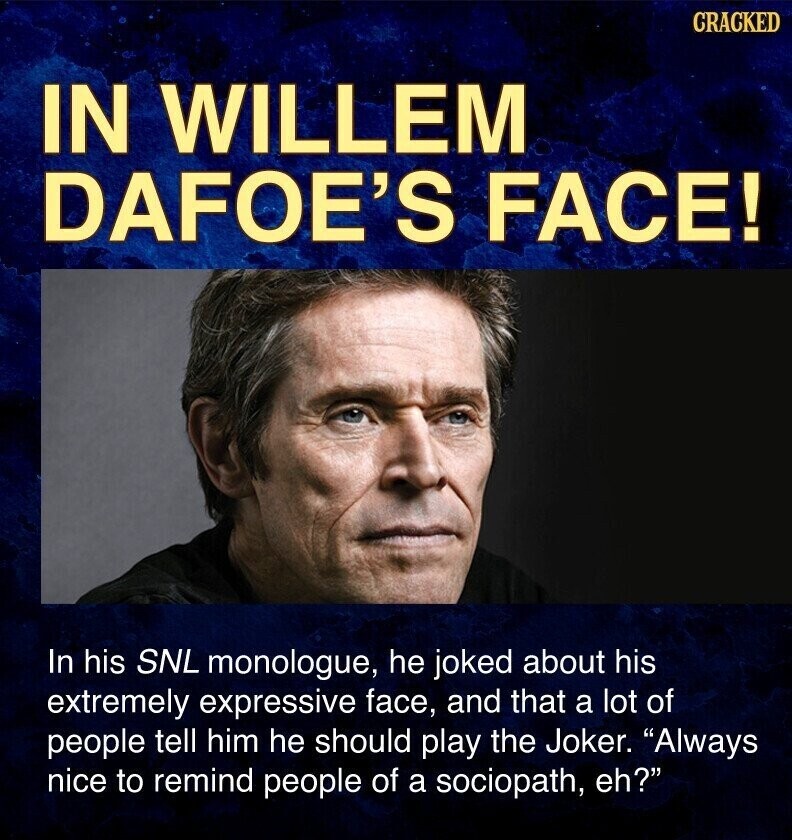 CRACKED IN WILLEM DAFOE'S FACE! In his SNL monologue, he joked about his extremely expressive face, and that a lot of people tell him he should play the Joker. Always nice to remind people of a sociopath, eh?