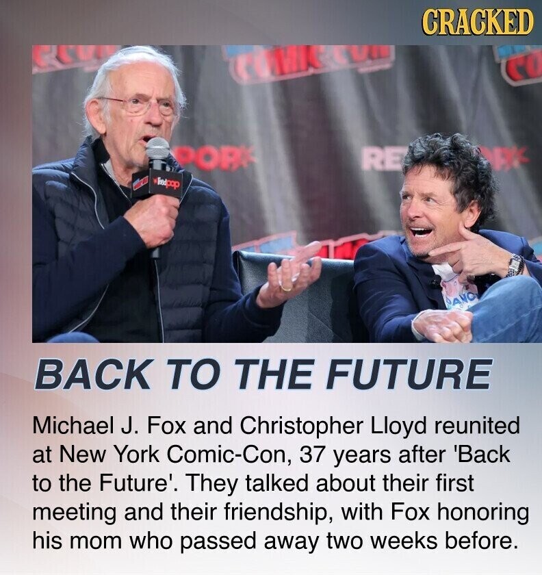 CRACKED CONIC com CO PORK RE NK heappop a DANC BACK TO THE FUTURE Michael J. Fox and Christopher Lloyd reunited at New York Comic-Con, 37 years after 'Back to the Future'. They talked about their first meeting and their friendship, with Fox honoring his mom who passed away two weeks before.