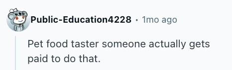 Public-Education4228 . 1mo ago Pet food taster someone actually gets paid to do that. 