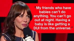 My friends who have babies can't do anything. You can't go out at night. Having a baby is like getting a DUI from the universe.
