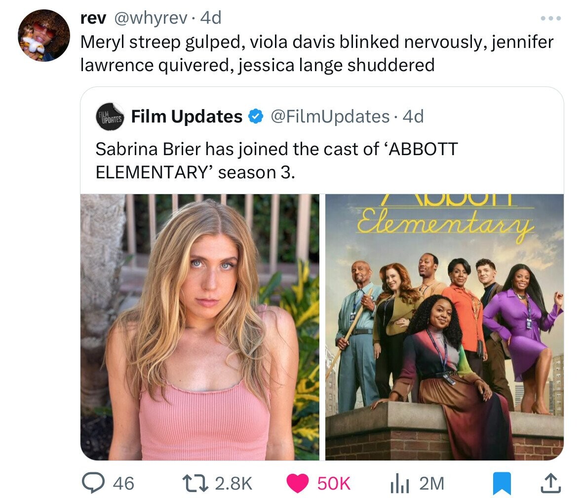 rev @whyrev.4 4d ... Meryl streep gulped, viola davis blinked nervously, jennifer lawrence quivered, jessica lange shuddered FILM UPDATES Film Updates @FilmUpdates 4d Sabrina Brier has joined the cast of 'ABBOTT ELEMENTARY' season 3. WOOD Elementary 46 2.8K 50K 2M