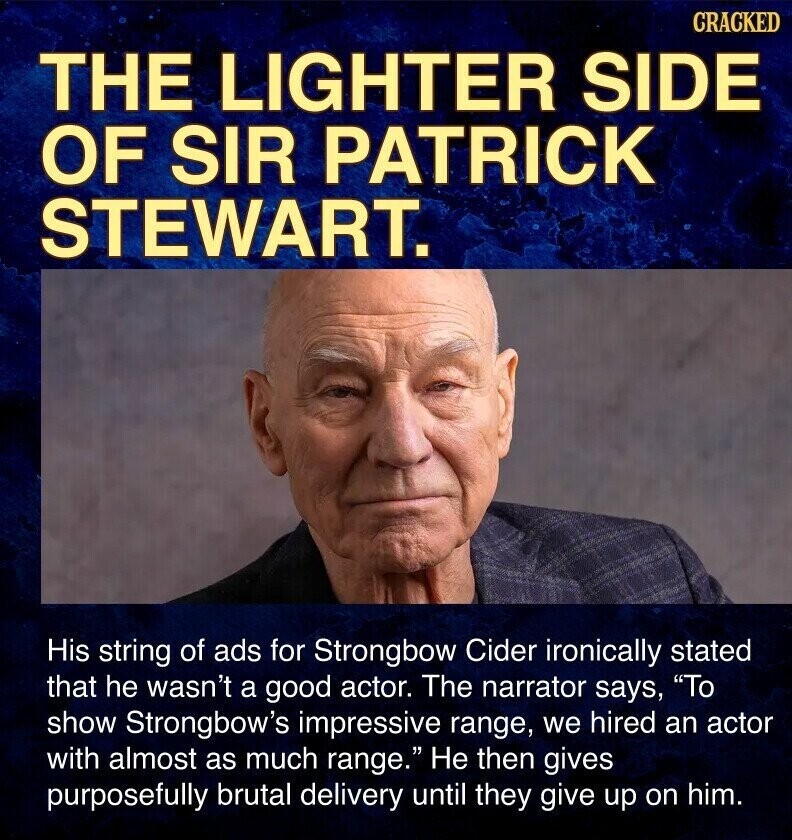 CRACKED THE LIGHTER SIDE OF SIR PATRICK STEWART. His string of ads for Strongbow Cider ironically stated that he wasn't a good actor. The narrator says, To show Strongbow's impressive range, we hired an actor with almost as much range. Не then gives purposefully brutal delivery until they give up on him.