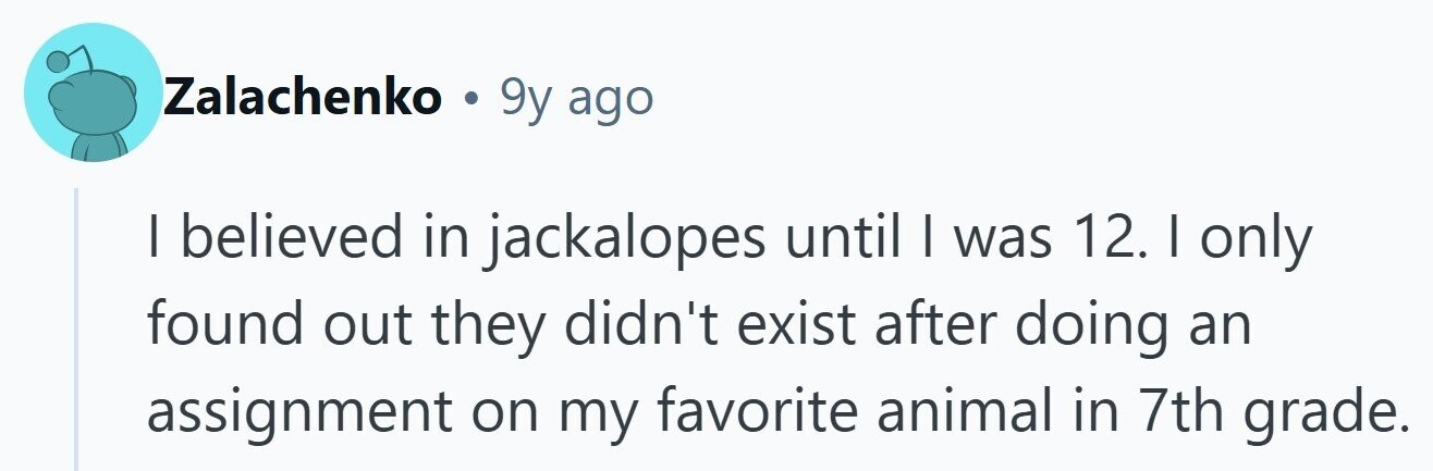 Zalachenko . 9y ago I believed in jackalopes until I was 12. I only found out they didn't exist after doing an assignment on my favorite animal in 7th grade. 