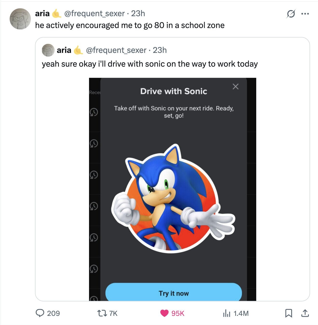 aria @frequent_sexer.23h s ... he actively encouraged me to go 80 in a school zone aria @frequent_sexer 23h yeah sure okay i'll drive with sonic on the way to work today X Rece Drive with Sonic Take off with Sonic on your next ride. Ready, set, go! Try it now 209 7K 95K del 1.4M 