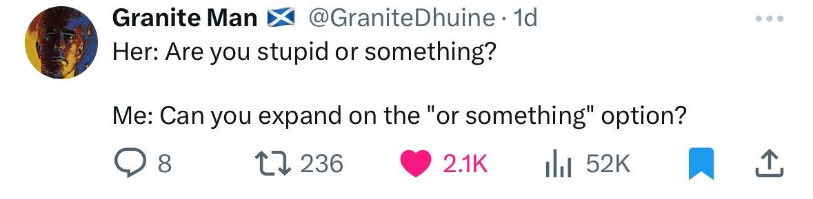 Granite Man @GraniteDhuine. 1d Her: Are you stupid or something? Me: Can you expand on the or something option? 8 236 2.1K 52K 