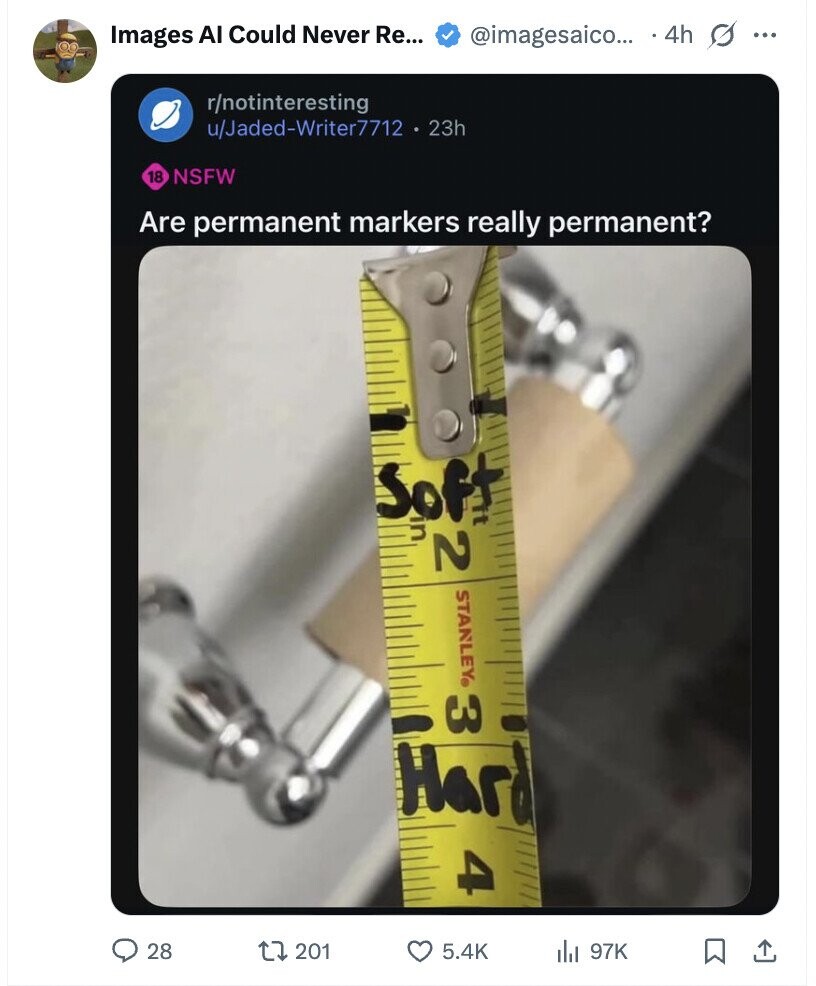 Images Al Could Never Re... @imagesaico... 4h s ... r/notinteresting u/Jaded-Writer7712 . 2 23h 18 NSFW Are permanent markers really permanent? Soft 2 u STANLEY® 3 Hard 4 28 201 5.4K del 97K