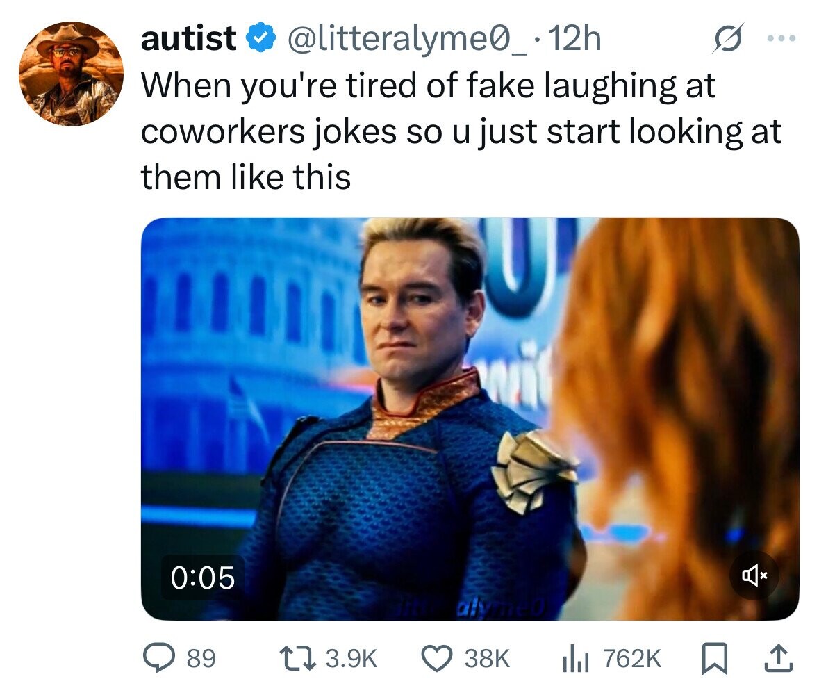 autist @litteralyme0_. 12h ... When you're tired of fake laughing at coworkers jokes so u just start looking at them like this 0:05 x alyme0 89 3.9K 38K del 762K 