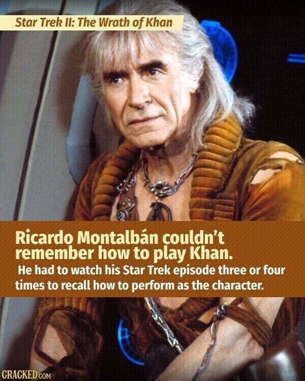 Star Trek II: The Wrath of Khan Ricardo Montalbán couldn't remember how to play Khan. Не had to watch his Star Trek episode three or four times to recall how to perform as the character. CRACKED.COM